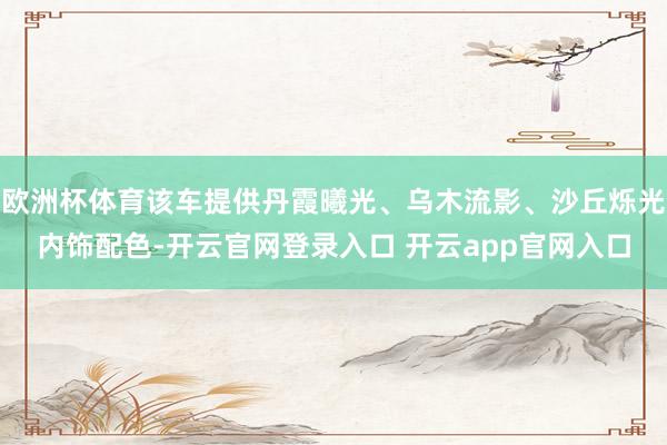 欧洲杯体育该车提供丹霞曦光、乌木流影、沙丘烁光内饰配色-开云官网登录入口 开云app官网入口