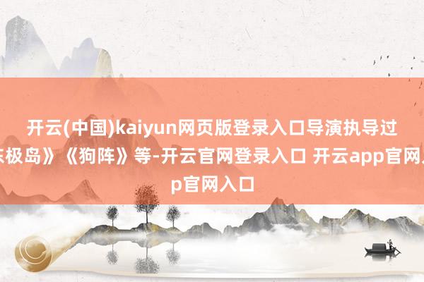 开云(中国)kaiyun网页版登录入口导演执导过《东极岛》《狗阵》等-开云官网登录入口 开云app官网入口