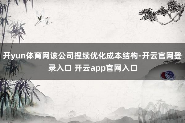 开yun体育网该公司捏续优化成本结构-开云官网登录入口 开云app官网入口
