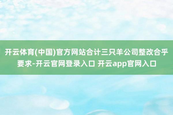 开云体育(中国)官方网站合计三只羊公司整改合乎要求-开云官网登录入口 开云app官网入口