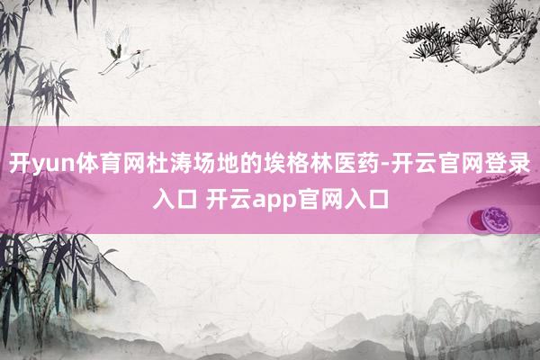 开yun体育网杜涛场地的埃格林医药-开云官网登录入口 开云app官网入口