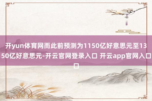 开yun体育网而此前预测为1150亿好意思元至1350亿好意思元-开云官网登录入口 开云app官网入口