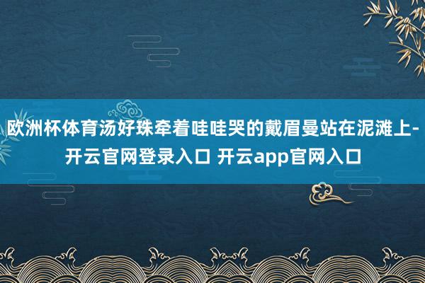 欧洲杯体育汤好珠牵着哇哇哭的戴眉曼站在泥滩上-开云官网登录入口 开云app官网入口