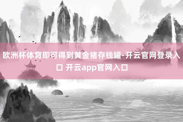 欧洲杯体育即可得到黄金猪存钱罐-开云官网登录入口 开云app官网入口