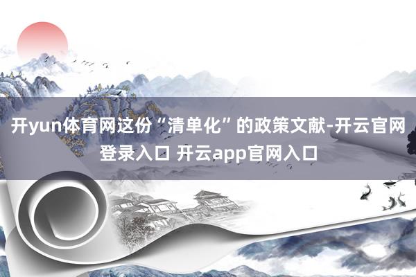 开yun体育网这份“清单化”的政策文献-开云官网登录入口 开云app官网入口
