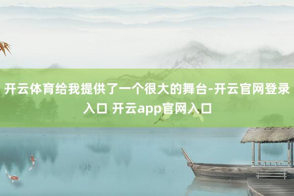 开云体育给我提供了一个很大的舞台-开云官网登录入口 开云app官网入口