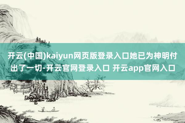开云(中国)kaiyun网页版登录入口她已为神明付出了一切-开云官网登录入口 开云app官网入口