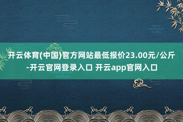 开云体育(中国)官方网站最低报价23.00元/公斤-开云官网登录入口 开云app官网入口