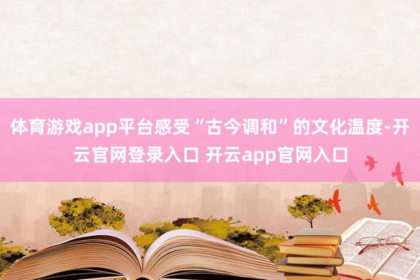 体育游戏app平台感受“古今调和”的文化温度-开云官网登录入口 开云app官网入口