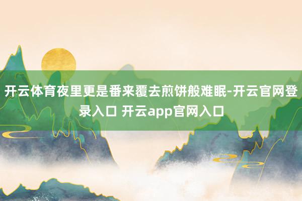 开云体育夜里更是番来覆去煎饼般难眠-开云官网登录入口 开云app官网入口