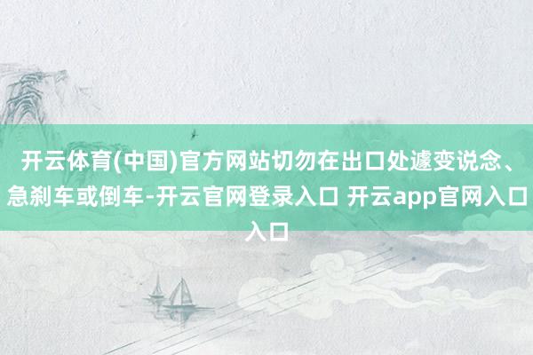 开云体育(中国)官方网站切勿在出口处遽变说念、急刹车或倒车-开云官网登录入口 开云app官网入口