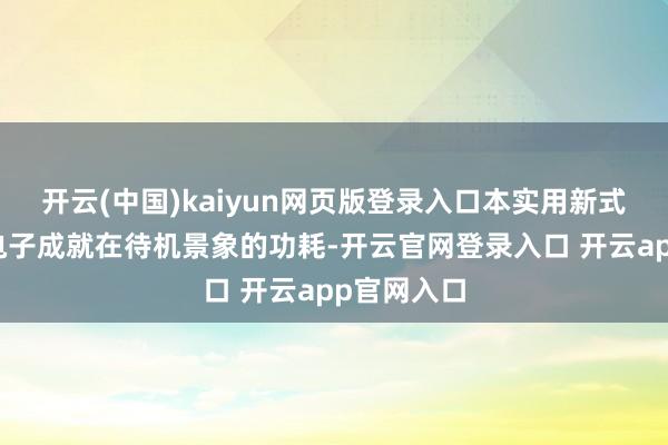 开云(中国)kaiyun网页版登录入口本实用新式概况裁减电子成就在待机景象的功耗-开云官网登录入口 开云app官网入口