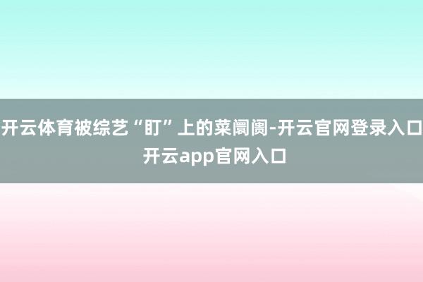 开云体育被综艺“盯”上的菜阛阓-开云官网登录入口 开云app官网入口