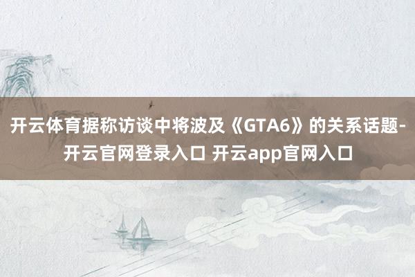 开云体育据称访谈中将波及《GTA6》的关系话题-开云官网登录入口 开云app官网入口