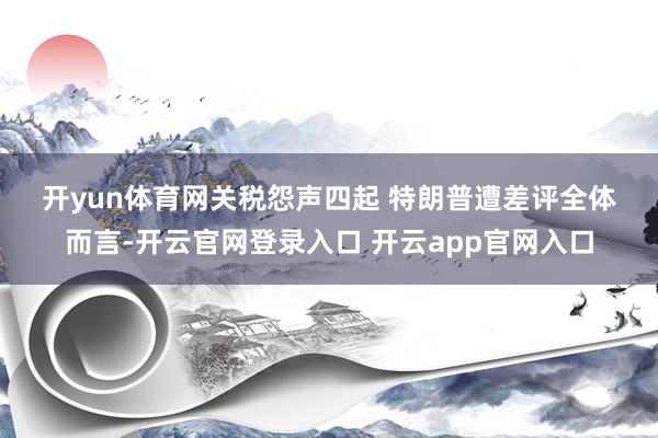 开yun体育网　　关税怨声四起 特朗普遭差评　　全体而言-开云官网登录入口 开云app官网入口