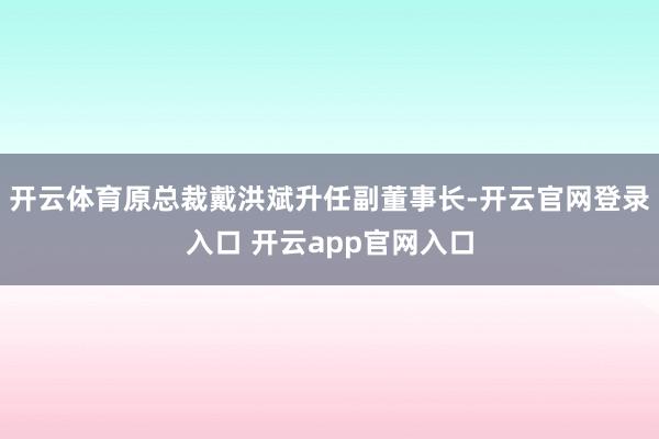 开云体育原总裁戴洪斌升任副董事长-开云官网登录入口 开云app官网入口