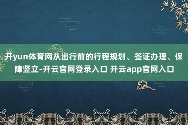 开yun体育网从出行前的行程规划、签证办理、保障竖立-开云官网登录入口 开云app官网入口