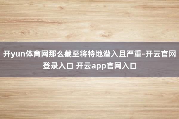 开yun体育网那么截至将特地潜入且严重-开云官网登录入口 开云app官网入口