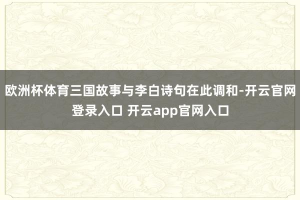 欧洲杯体育三国故事与李白诗句在此调和-开云官网登录入口 开云app官网入口