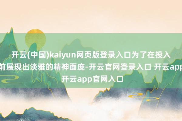 开云(中国)kaiyun网页版登录入口为了在投入中央苏区前展现出淡雅的精神面庞-开云官网登录入口 开云app官网入口