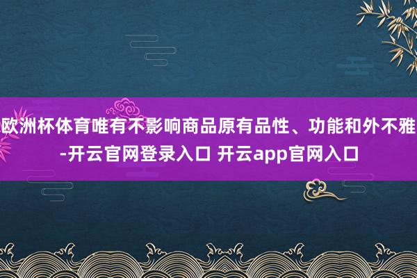 欧洲杯体育唯有不影响商品原有品性、功能和外不雅-开云官网登录入口 开云app官网入口