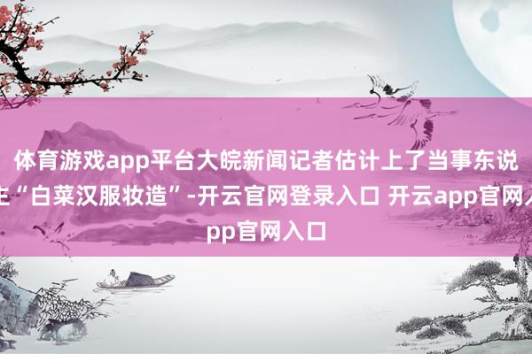 体育游戏app平台大皖新闻记者估计上了当事东说念主“白菜汉服妆造”-开云官网登录入口 开云app官网入口