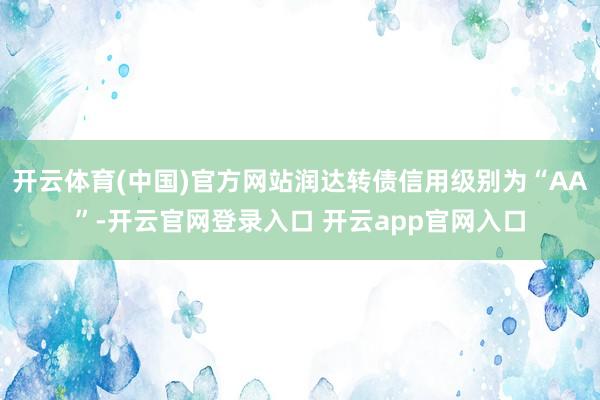 开云体育(中国)官方网站润达转债信用级别为“AA”-开云官网登录入口 开云app官网入口