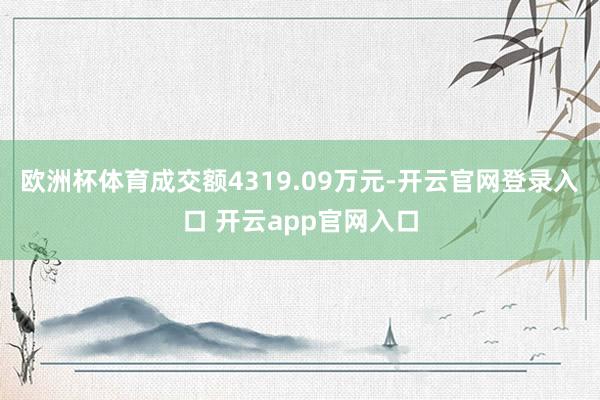 欧洲杯体育成交额4319.09万元-开云官网登录入口 开云app官网入口