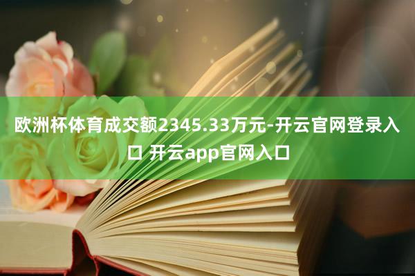 欧洲杯体育成交额2345.33万元-开云官网登录入口 开云app官网入口