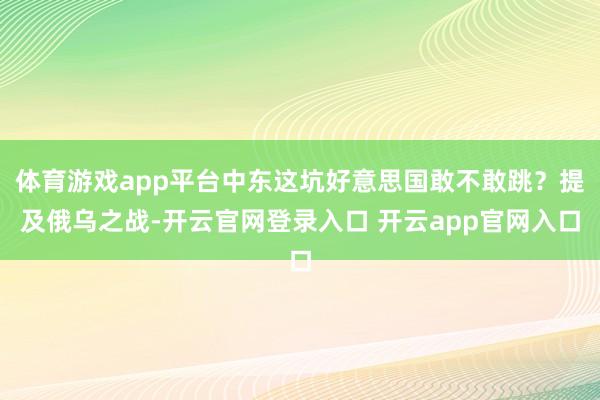 体育游戏app平台中东这坑好意思国敢不敢跳？提及俄乌之战-开云官网登录入口 开云app官网入口