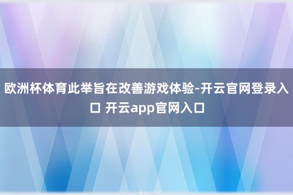 欧洲杯体育此举旨在改善游戏体验-开云官网登录入口 开云app官网入口
