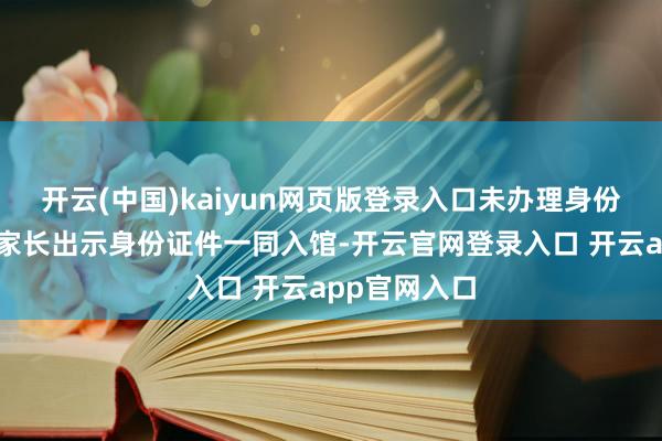 开云(中国)kaiyun网页版登录入口未办理身份证的儿童由家长出示身份证件一同入馆-开云官网登录入口 开云app官网入口