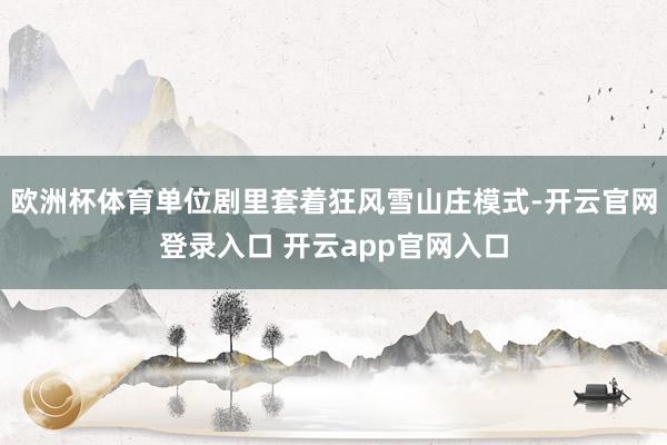 欧洲杯体育单位剧里套着狂风雪山庄模式-开云官网登录入口 开云app官网入口