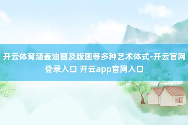 开云体育涵盖油画及版画等多种艺术体式-开云官网登录入口 开云app官网入口