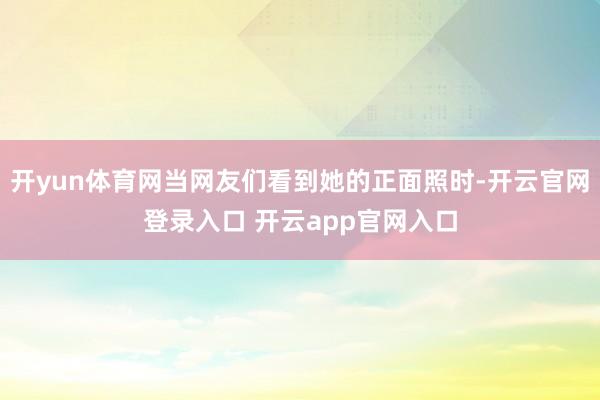开yun体育网当网友们看到她的正面照时-开云官网登录入口 开云app官网入口
