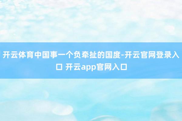 开云体育中国事一个负牵扯的国度-开云官网登录入口 开云app官网入口