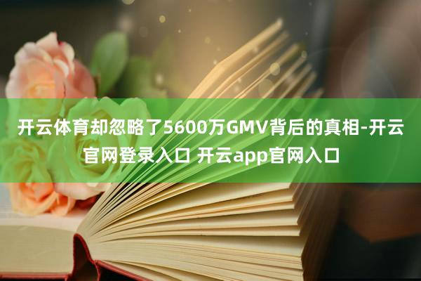 开云体育却忽略了5600万GMV背后的真相-开云官网登录入口 开云app官网入口
