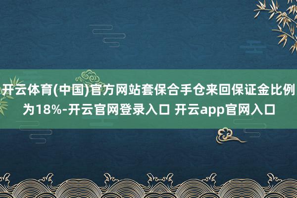 开云体育(中国)官方网站套保合手仓来回保证金比例为18%-开云官网登录入口 开云app官网入口
