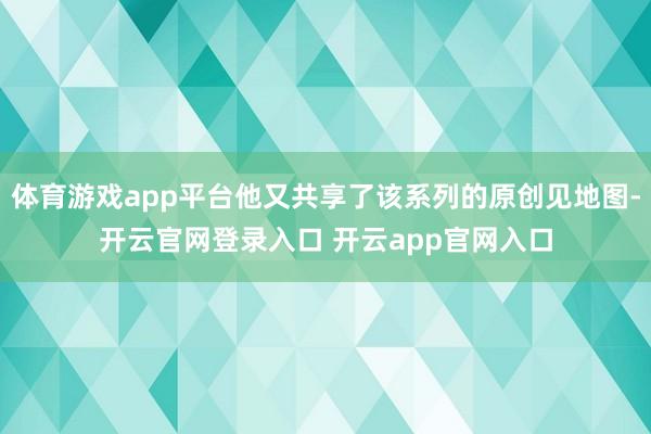 体育游戏app平台他又共享了该系列的原创见地图-开云官网登录入口 开云app官网入口