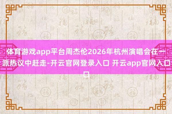 体育游戏app平台周杰伦2026年杭州演唱会在一派热议中赶走-开云官网登录入口 开云app官网入口
