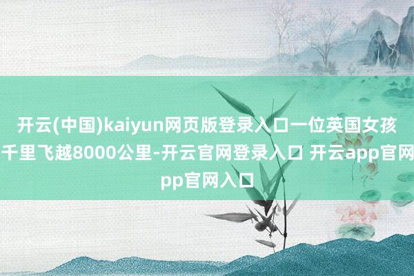 开云(中国)kaiyun网页版登录入口一位英国女孩不远千里飞越8000公里-开云官网登录入口 开云app官网入口