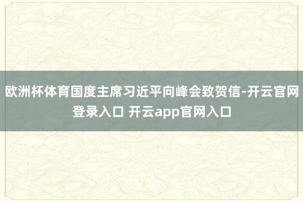 欧洲杯体育国度主席习近平向峰会致贺信-开云官网登录入口 开云app官网入口