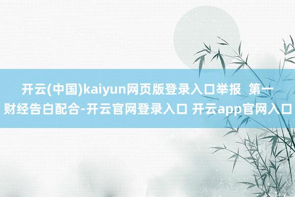 开云(中国)kaiyun网页版登录入口举报  第一财经告白配合-开云官网登录入口 开云app官网入口