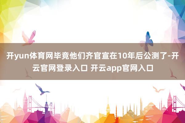 开yun体育网毕竟他们齐官宣在10年后公测了-开云官网登录入口 开云app官网入口