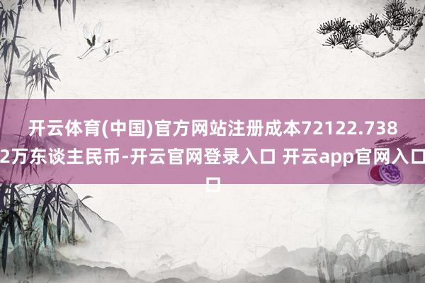 开云体育(中国)官方网站注册成本72122.7382万东谈主民币-开云官网登录入口 开云app官网入口