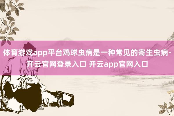 体育游戏app平台鸡球虫病是一种常见的寄生虫病-开云官网登录入口 开云app官网入口
