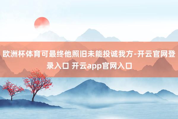 欧洲杯体育可最终他照旧未能投诚我方-开云官网登录入口 开云app官网入口