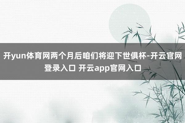 开yun体育网两个月后咱们将迎下世俱杯-开云官网登录入口 开云app官网入口