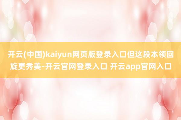 开云(中国)kaiyun网页版登录入口但这段本领回旋更秀美-开云官网登录入口 开云app官网入口