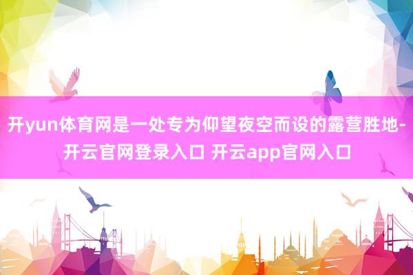 开yun体育网是一处专为仰望夜空而设的露营胜地-开云官网登录入口 开云app官网入口